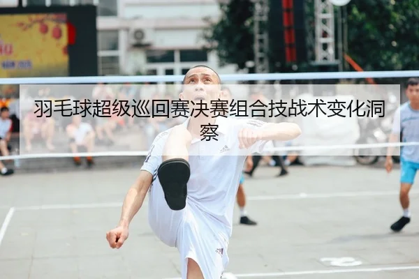 羽毛球超级巡回赛决赛组合技战术变化洞察 | JYSports